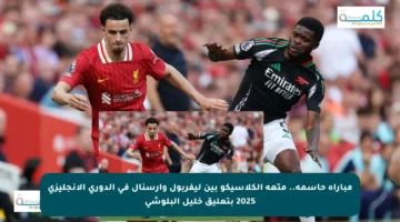 مباراة حاسمة.. متعة الكلاسيكو بين ليفربول وأرسنال في الدوري الإنجليزي 2025 بتعليق خليل البلوشي